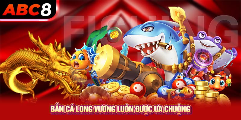 Bắn cá long vương luôn được ưa chuộng 