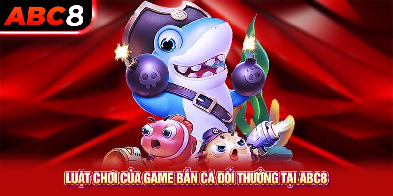 Luật chơi của game bắn cá đổi thưởng tại ABC8